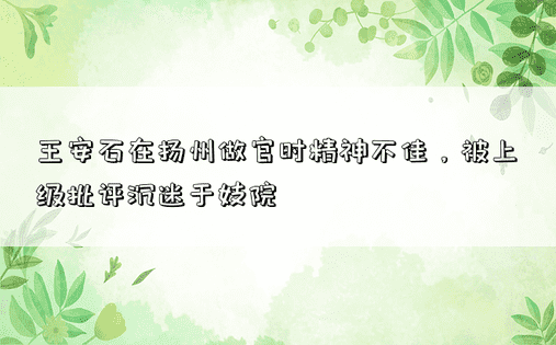 王安石在扬州做官时精神不佳，被上级批评沉迷于妓院