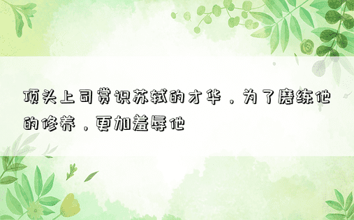 顶头上司赏识苏轼的才华，为了磨练他的修养，更加羞辱他