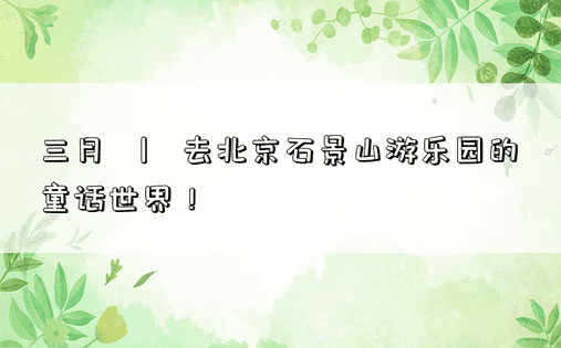 三月 | 去北京石景山游乐园的童话世界！