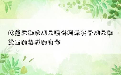 林黛玉和史湘云联诗提示关于湘云和黛玉的怎样的宿命
